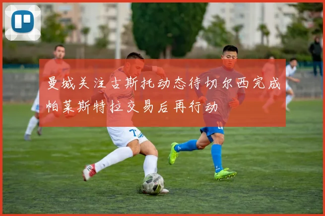 曼城关注古斯托动态待切尔西完成帕莱斯特拉交易后再行动