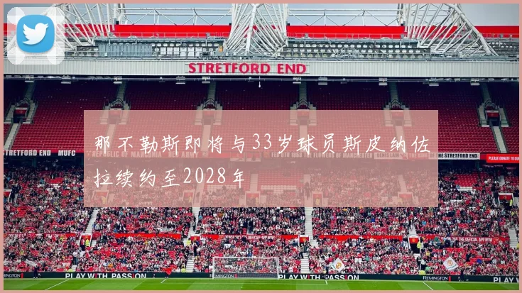 那不勒斯即将与33岁球员斯皮纳佐拉续约至2028年