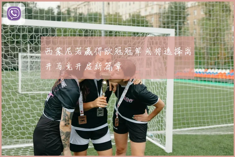 西蒙尼若赢得欧冠冠军或将选择离开马竞开启新篇章