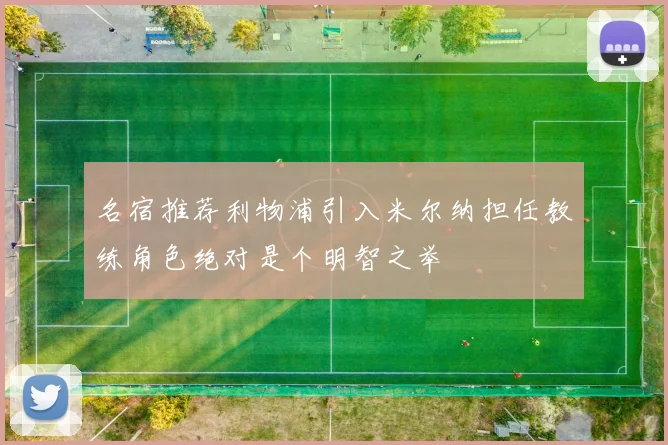 名宿推荐利物浦引入米尔纳担任教练角色绝对是个明智之举