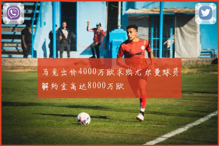 马竞出价4000万欧求购尤尔曼球员解约金高达8000万欧