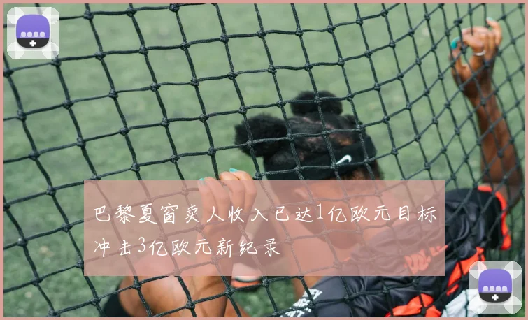 巴黎夏窗卖人收入已达1亿欧元目标冲击3亿欧元新纪录