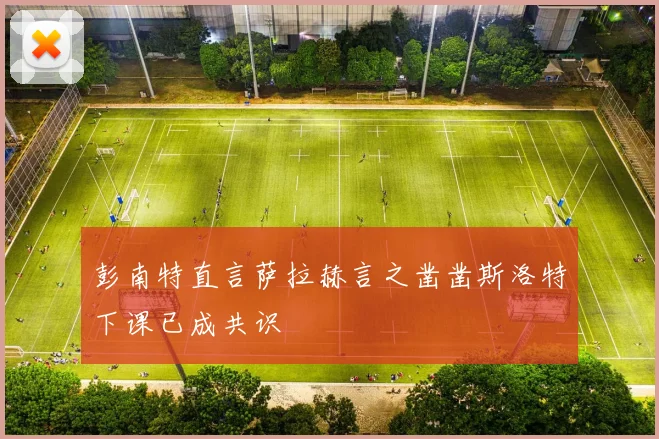 彭南特直言萨拉赫言之凿凿斯洛特下课已成共识