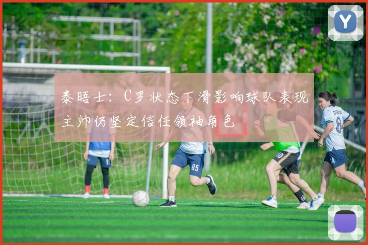 泰晤士：C罗状态下滑影响球队表现主帅仍坚定信任领袖角色
