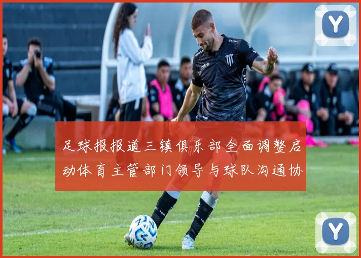 足球报报道三镇俱乐部全面调整启动体育主管部门领导与球队沟通协商