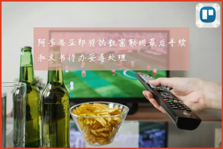 阿韦洛亚即将执教富勒姆最后手续和文书待办妥善处理