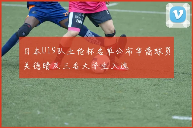 日本U19队土伦杯名单公布华裔球员关德晴及三名大学生入选