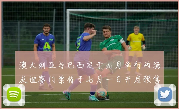 澳大利亚与巴西定于九月举行两场友谊赛门票将于七月一日开启预售