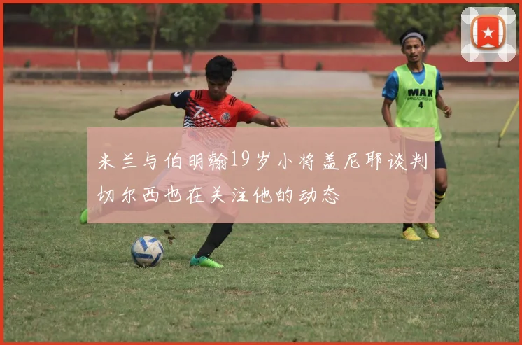 米兰与伯明翰19岁小将盖尼耶谈判切尔西也在关注他的动态