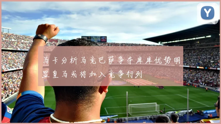 马卡分析马竞巴萨争夺库库优势明显皇马或将加入竞争行列