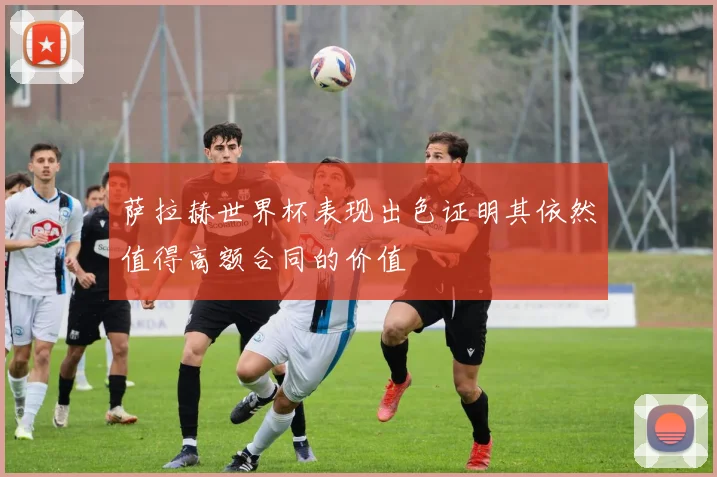 萨拉赫世界杯表现出色证明其依然值得高额合同的价值