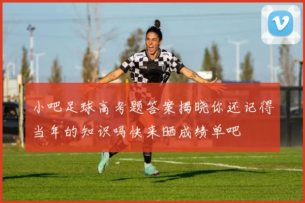 小吧足球高考题答案揭晓你还记得当年的知识吗快来晒成绩单吧
