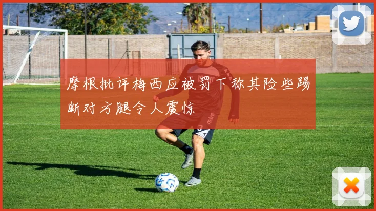 摩根批评梅西应被罚下称其险些踢断对方腿令人震惊
