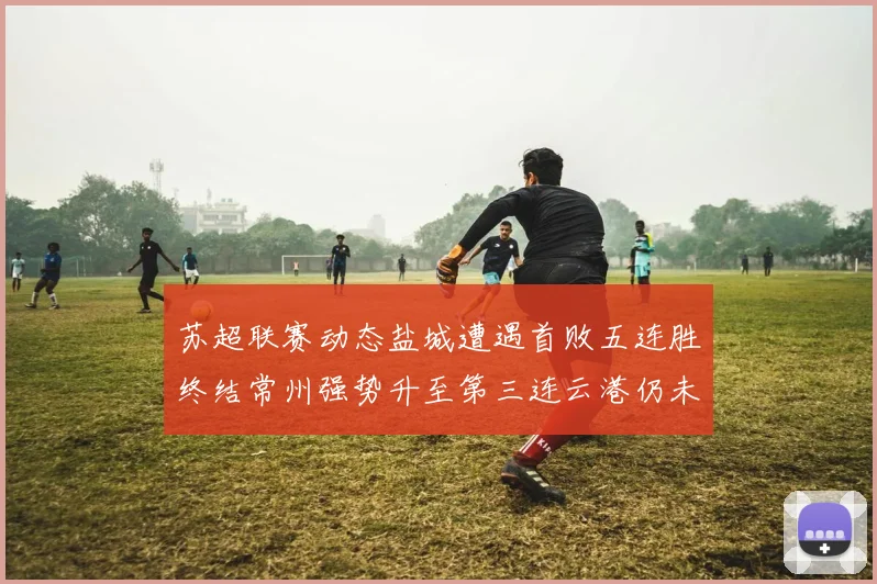 苏超联赛动态盐城遭遇首败五连胜终结常州强势升至第三连云港仍未尝胜绩