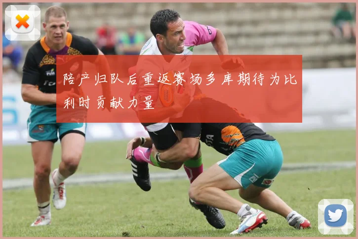 陪产归队后重返赛场多库期待为比利时贡献力量