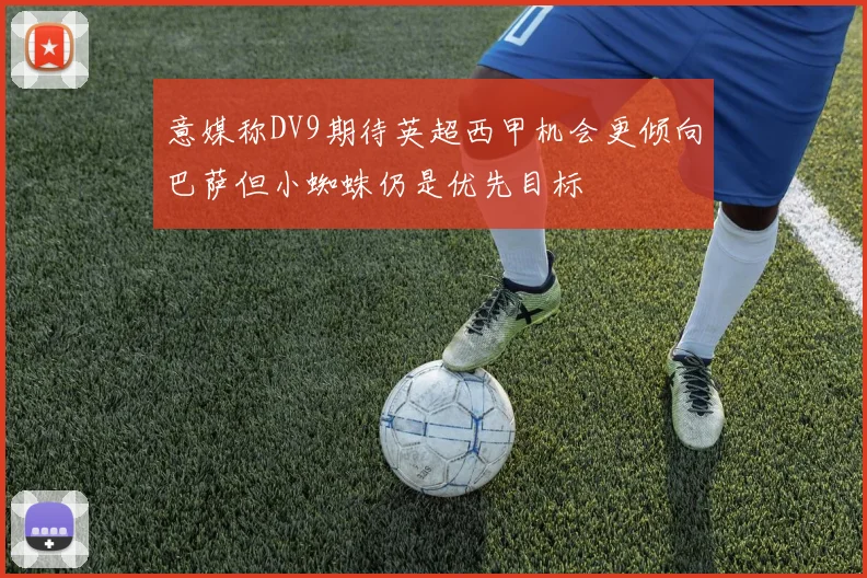 意媒称DV9期待英超西甲机会更倾向巴萨但小蜘蛛仍是优先目标