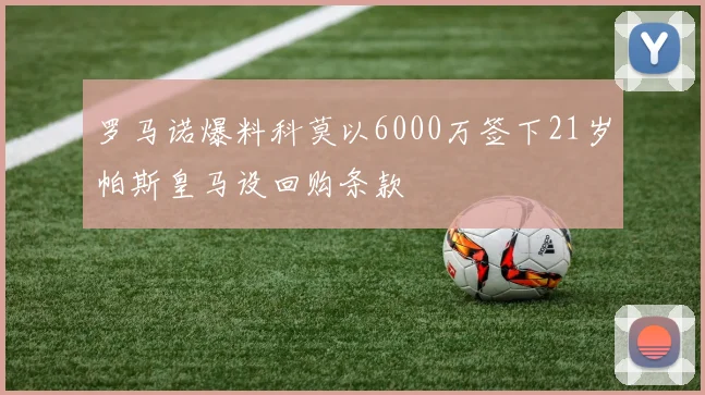 罗马诺爆料科莫以6000万签下21岁帕斯皇马设回购条款