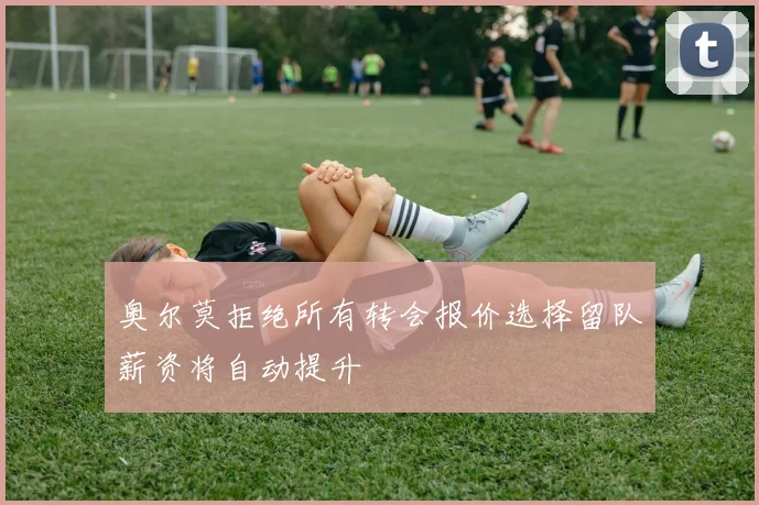 奥尔莫拒绝所有转会报价选择留队薪资将自动提升