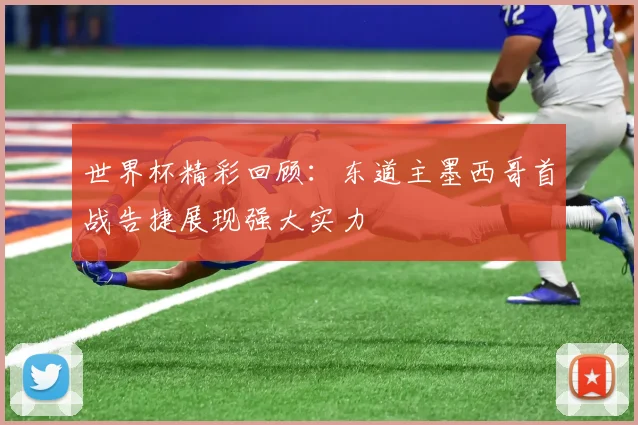 世界杯精彩回顾：东道主墨西哥首战告捷展现强大实力