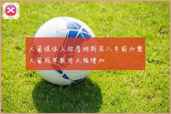 火箭媒体人称詹姆斯若八年前加盟火箭冠军数将大幅增加