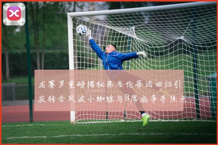 龙赛罗重磅揭秘弗洛伦蒂诺回归引发转会风波小蜘蛛与B席成争夺焦点