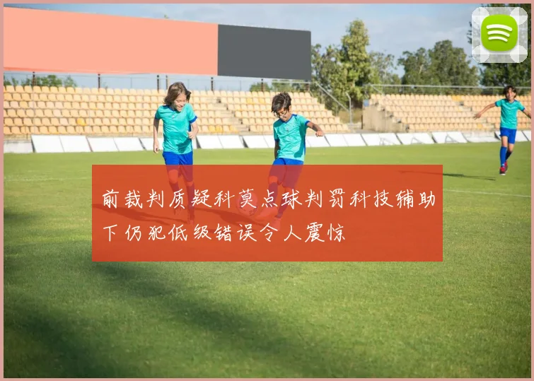 前裁判质疑科莫点球判罚科技辅助下仍犯低级错误令人震惊