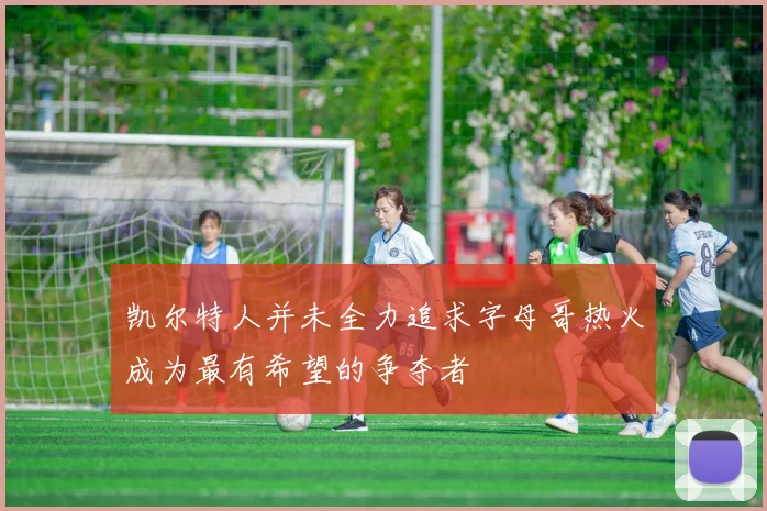 凯尔特人并未全力追求字母哥热火成为最有希望的争夺者