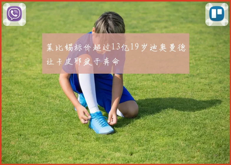 莱比锡标价超过13亿19岁迪奥曼德让卡皮耶疲于奔命