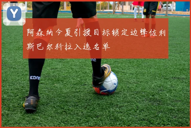 阿森纳今夏引援目标锁定边锋佐利斯巴尔科拉入选名单