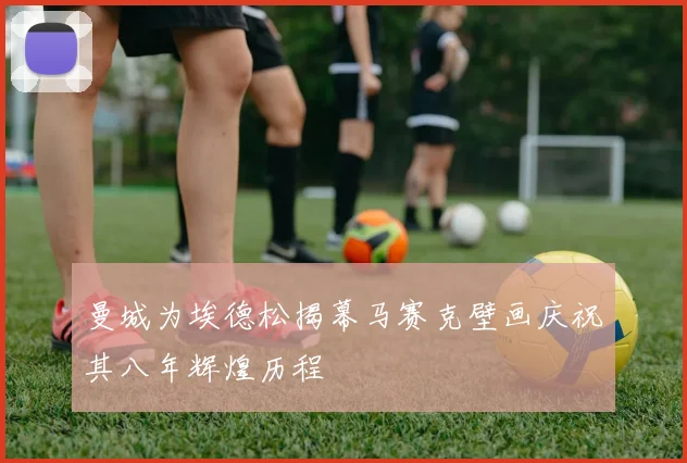 曼城为埃德松揭幕马赛克壁画庆祝其八年辉煌历程