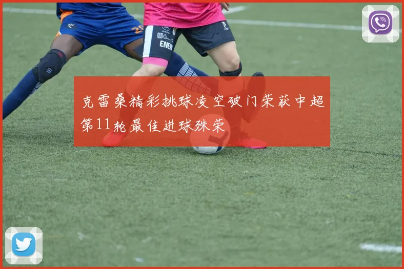克雷桑精彩挑球凌空破门荣获中超第11轮最佳进球殊荣