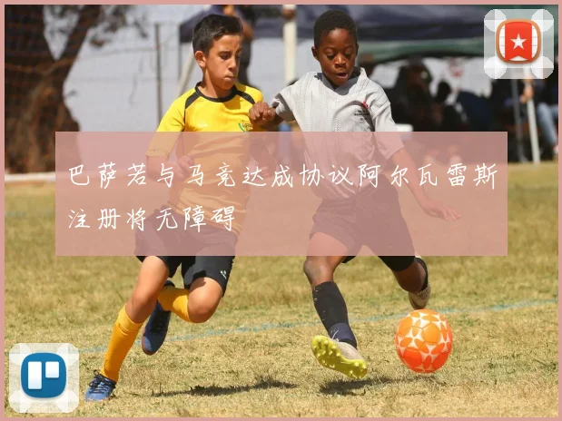 巴萨若与马竞达成协议阿尔瓦雷斯注册将无障碍