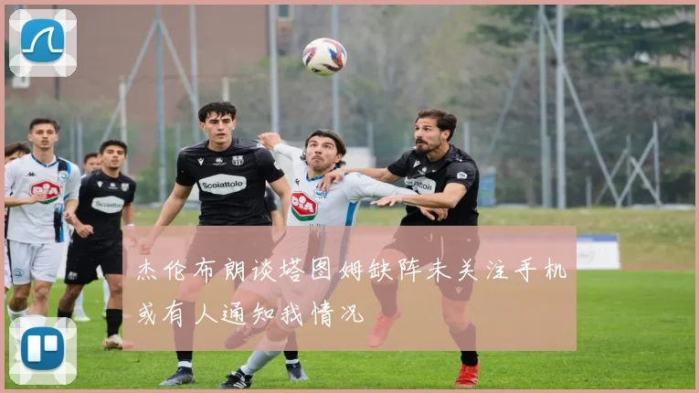 杰伦布朗谈塔图姆缺阵未关注手机或有人通知我情况
