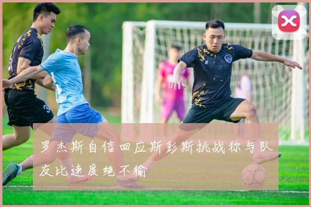 罗杰斯自信回应斯彭斯挑战称与队友比速度绝不输