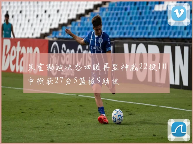 朱霍勒迪状态回暖再显神威22投10中斩获27分5篮板9助攻