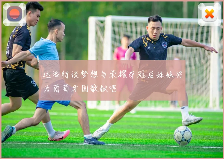 达洛特谈梦想与荣耀夺冠后妹妹将为葡萄牙国歌献唱